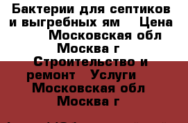 Бактерии для септиков и выгребных ям. › Цена ­ 100 - Московская обл., Москва г. Строительство и ремонт » Услуги   . Московская обл.,Москва г.